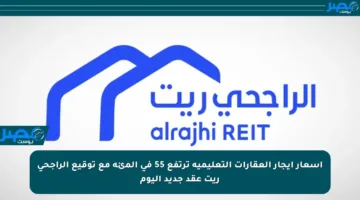 أسعار إيجار العقارات التعليمية ترتفع 55 في المئة مع توقيع الراجحي ريت عقد جديد اليوم
